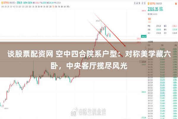 谈股票配资网 空中四合院系户型：对称美学藏六卧，中央客厅揽尽风光