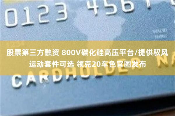 股票第三方融资 800V碳化硅高压平台/提供驭风运动套件可选 领克20车色官图发布