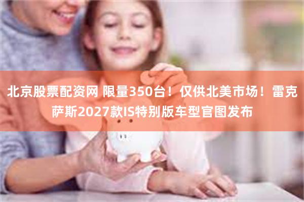 北京股票配资网 限量350台！仅供北美市场！雷克萨斯2027款IS特别版车型官图发布