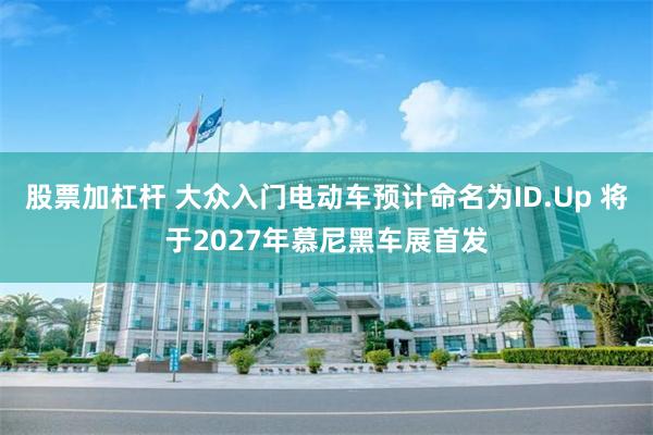 股票加杠杆 大众入门电动车预计命名为ID.Up 将于2027年慕尼黑车展首发