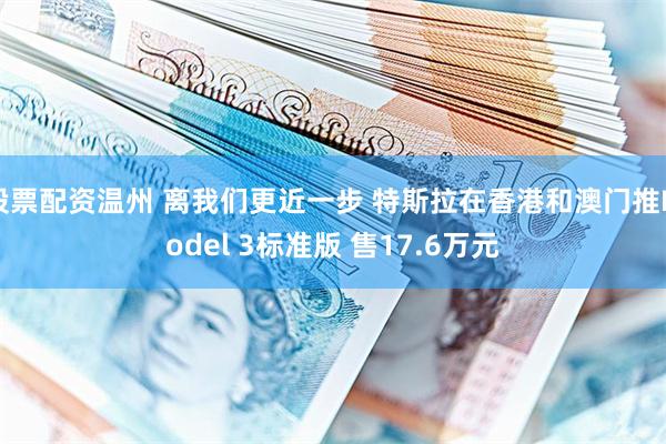股票配资温州 离我们更近一步 特斯拉在香港和澳门推Model 3标准版 售17.6万元