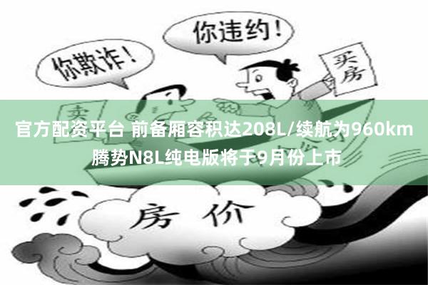 官方配资平台 前备厢容积达208L/续航为960km 腾势N8L纯电版将于9月份上市