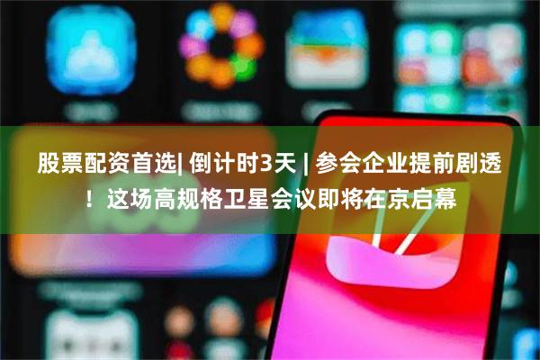 股票配资首选| 倒计时3天 | 参会企业提前剧透！这场高规格卫星会议即将在京启幕
