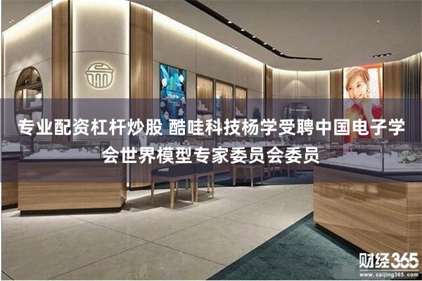 专业配资杠杆炒股 酷哇科技杨学受聘中国电子学会世界模型专家委员会委员