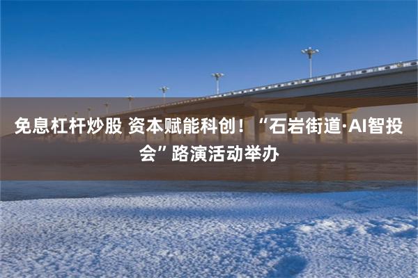 免息杠杆炒股 资本赋能科创！“石岩街道·AI智投会”路演活动举办