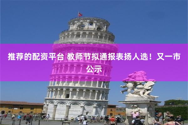 推荐的配资平台 教师节拟通报表扬人选！又一市公示