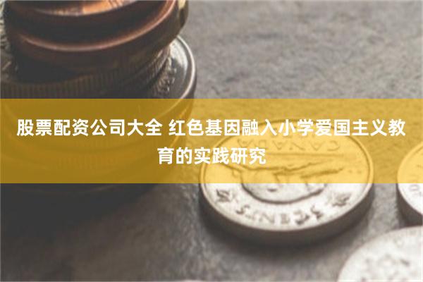 股票配资公司大全 红色基因融入小学爱国主义教育的实践研究