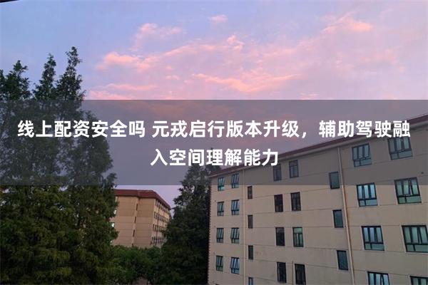 线上配资安全吗 元戎启行版本升级，辅助驾驶融入空间理解能力