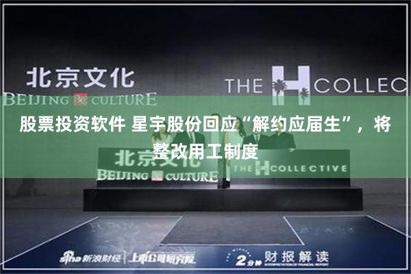 股票投资软件 星宇股份回应“解约应届生”，将整改用工制度