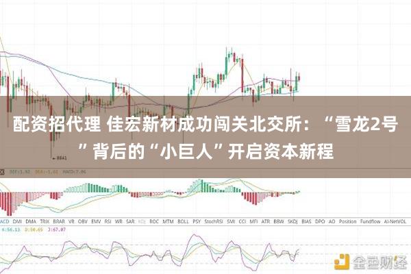 配资招代理 佳宏新材成功闯关北交所：“雪龙2号”背后的“小巨人”开启资本新程