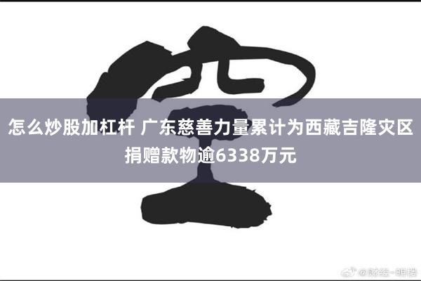 怎么炒股加杠杆 广东慈善力量累计为西藏吉隆灾区捐赠款物逾6338万元