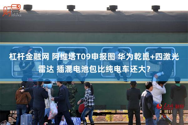 杠杆金融网 阿维塔T09申报图 华为乾崑+四激光雷达 插混电池包比纯电车还大？
