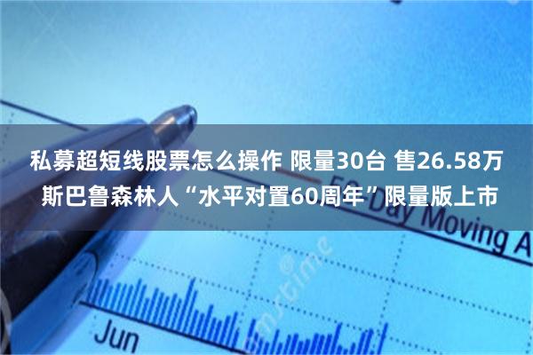 私募超短线股票怎么操作 限量30台 售26.58万 斯巴鲁森林人“水平对置60周年”限量版上市