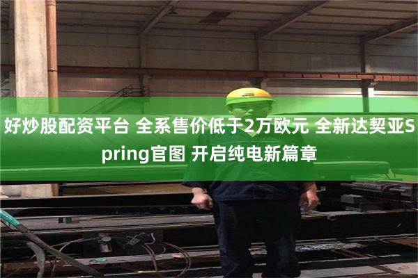 好炒股配资平台 全系售价低于2万欧元 全新达契亚Spring官图 开启纯电新篇章