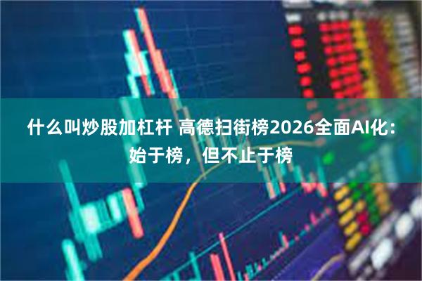 什么叫炒股加杠杆 高德扫街榜2026全面AI化：始于榜，但不止于榜