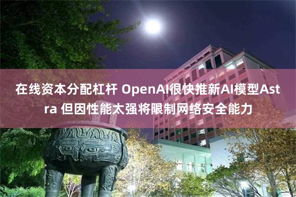 在线资本分配杠杆 OpenAI很快推新AI模型Astra 但因性能太强将限制网络安全能力