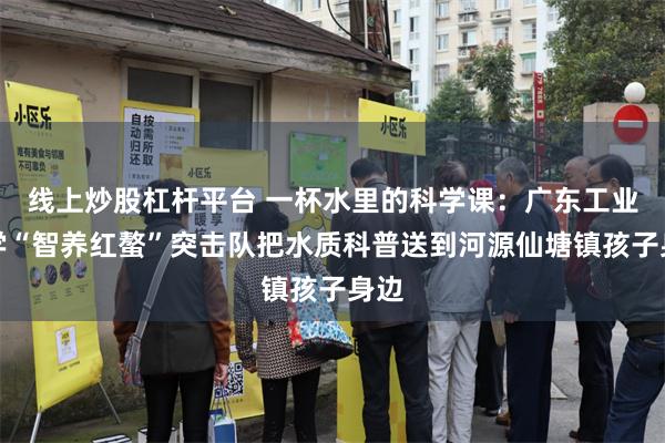 线上炒股杠杆平台 一杯水里的科学课：广东工业大学“智养红螯”突击队把水质科普送到河源仙塘镇孩子身边