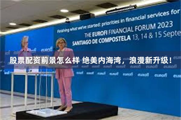 股票配资前景怎么样 绝美内海湾，浪漫新升级！