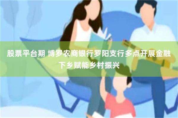 股票平台期 博罗农商银行罗阳支行多点开展金融下乡赋能乡村振兴