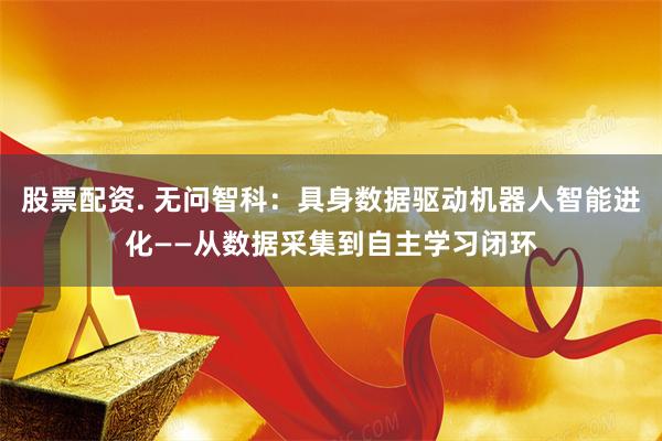 股票配资. 无问智科：具身数据驱动机器人智能进化——从数据采集到自主学习闭环