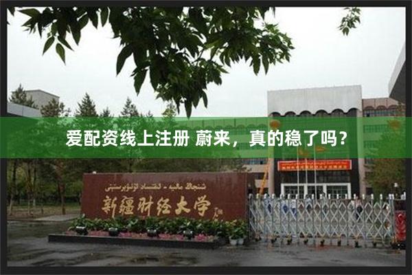 爱配资线上注册 蔚来，真的稳了吗？