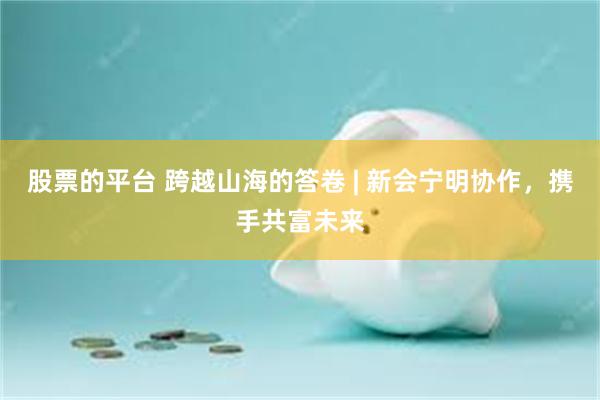 股票的平台 跨越山海的答卷 | 新会宁明协作，携手共富未来
