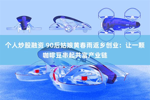 个人炒股融资 90后姑娘黄春雨返乡创业：让一颗咖啡豆串起共富产业链