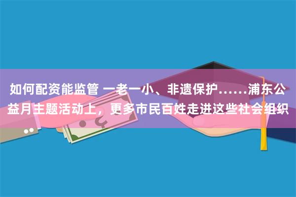 如何配资能监管 一老一小、非遗保护……浦东公益月主题活动上，更多市民百姓走进这些社会组织