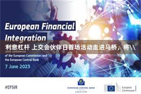 利息杠杆 上交会伙伴日首场活动走进马桥，将\