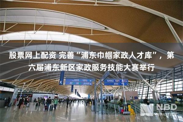 股票网上配资 完善“浦东巾帼家政人才库”，第六届浦东新区家政服务技能大赛举行