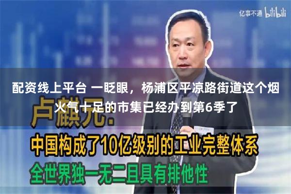 配资线上平台 一眨眼，杨浦区平凉路街道这个烟火气十足的市集已经办到第6季了