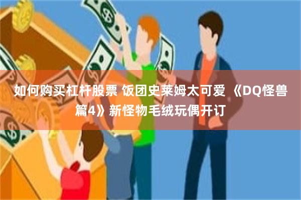 如何购买杠杆股票 饭团史莱姆太可爱 《DQ怪兽篇4》新怪物毛绒玩偶开订