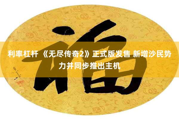 利率杠杆 《无尽传奇2》正式版发售 新增沙民势力并同步推出主机