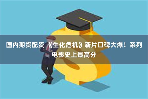 国内期货配资 《生化危机》新片口碑大爆！系列电影史上最高分