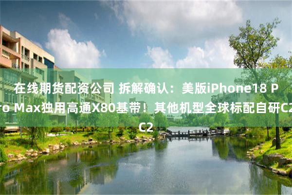 在线期货配资公司 拆解确认：美版iPhone18 Pro Max独用高通X80基带！其他机型全球标配自研C2