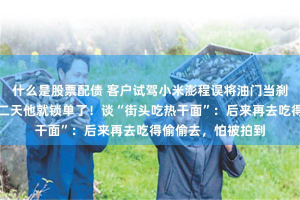 什么是股票配债 客户试驾小米澎程误将油门当刹车，雷军回应：第二天他就锁单了！谈“街头吃热干面”：后来再去吃得偷偷去，怕被拍到