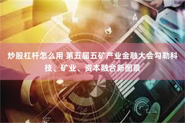 炒股杠杆怎么用 第五届五矿产业金融大会勾勒科技、矿业、资本融合新图景