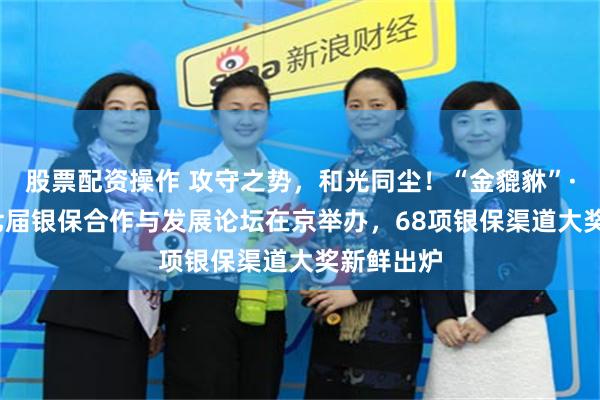 股票配资操作 攻守之势，和光同尘！“金貔貅”·2026第七届银保合作与发展论坛在京举办，68项银保渠道大奖新鲜出炉