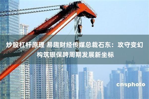 炒股杠杆原理 易趣财经传媒总裁石东：攻守变幻 构筑银保跨周期发展新坐标