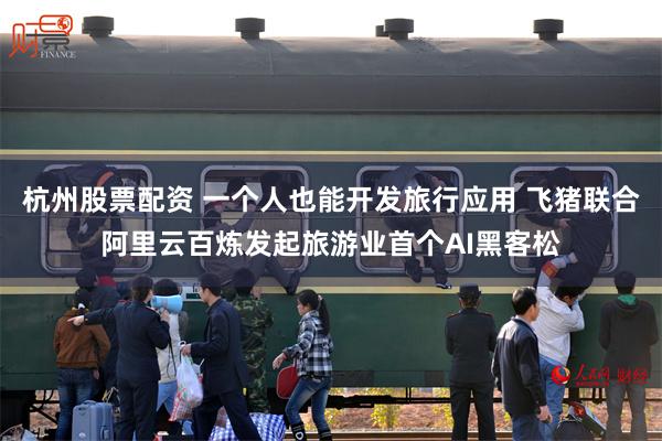 杭州股票配资 一个人也能开发旅行应用 飞猪联合阿里云百炼发起旅游业首个AI黑客松