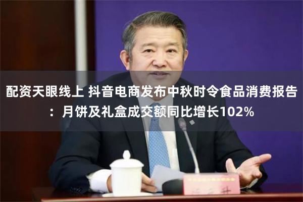 配资天眼线上 抖音电商发布中秋时令食品消费报告：月饼及礼盒成交额同比增长102%