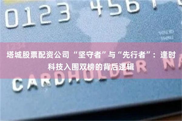 塔城股票配资公司 “坚守者”与“先行者”：逢时科技入围双榜的背后逻辑