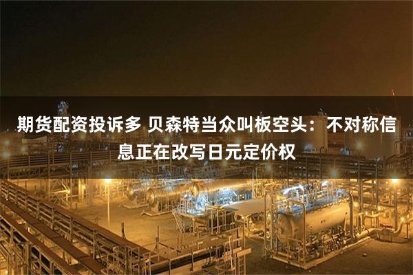 期货配资投诉多 贝森特当众叫板空头：不对称信息正在改写日元定价权