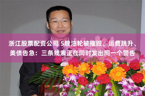 浙江股票配资公司 5艘油轮被摧毁、运费跳升、美债告急：三条线索正在同时发出同一个警告
