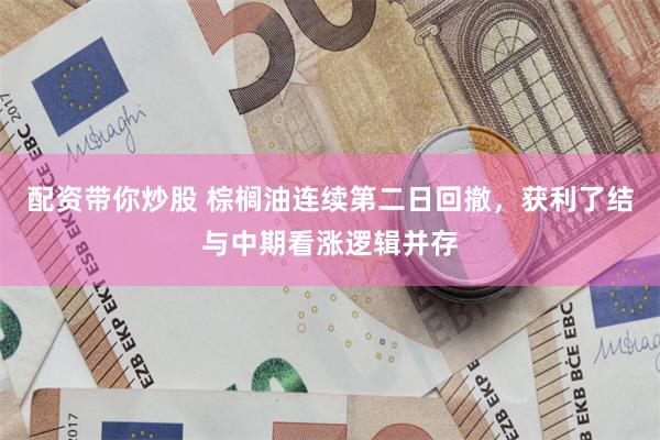 配资带你炒股 棕榈油连续第二日回撤，获利了结与中期看涨逻辑并存