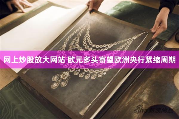 网上炒股放大网站 欧元多头寄望欧洲央行紧缩周期