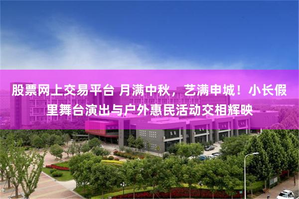 股票网上交易平台 月满中秋，艺满申城！小长假里舞台演出与户外惠民活动交相辉映