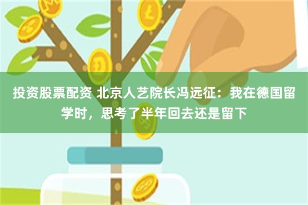 投资股票配资 北京人艺院长冯远征:我在德国留学时,思考了半年回去还是留下