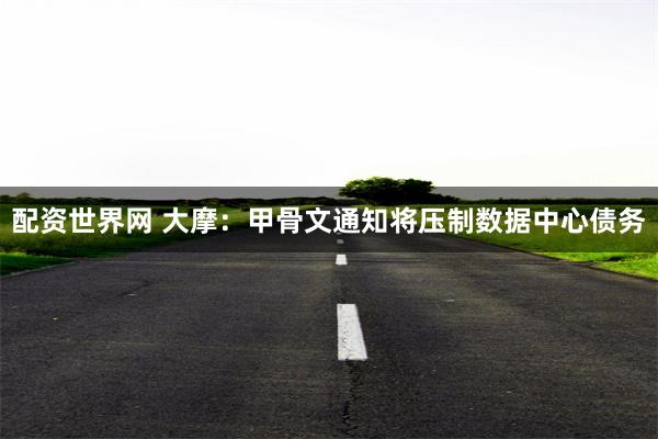 配资世界网 大摩：甲骨文通知将压制数据中心债务
