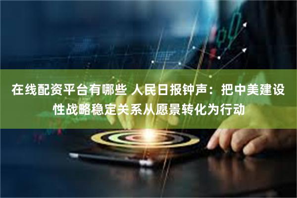 在线配资平台有哪些 人民日报钟声：把中美建设性战略稳定关系从愿景转化为行动